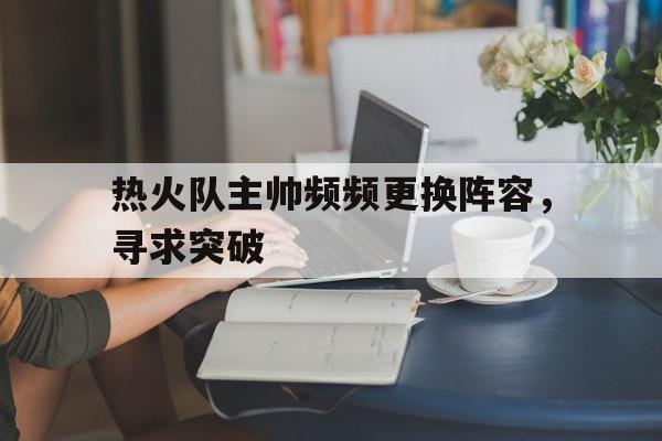 包含热火队主帅频频更换阵容,寻求突破的词条