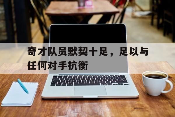 奇才队员默契十足,足以与任何对手抗衡的简单介绍