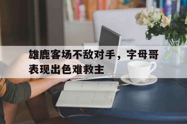 雄鹿客场不敌对手,字母哥表现出色难救主