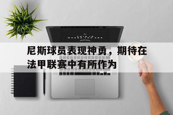 关于尼斯球员表现神勇,期待在法甲联赛中有所作为的信息