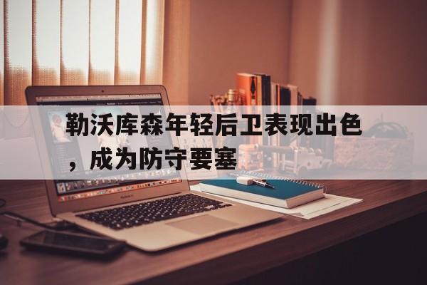 勒沃库森年轻后卫表现出色，成为防守要塞的简单介绍