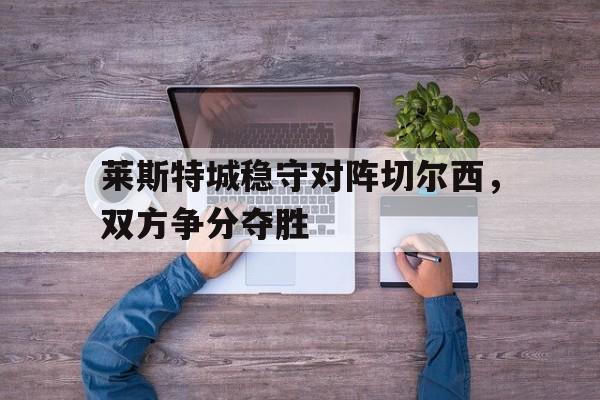 包含莱斯特城稳守对阵切尔西，双方争分夺胜的词条
