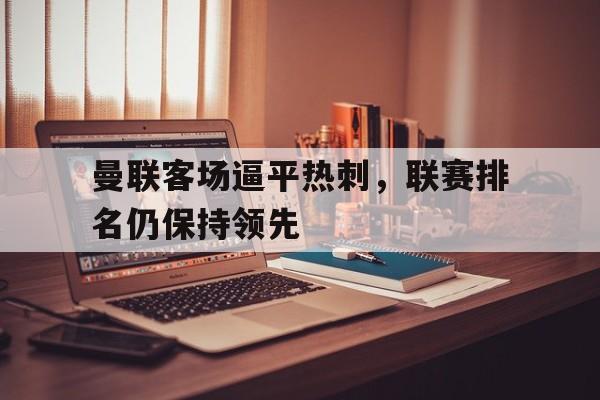 包含曼联客场逼平热刺，联赛排名仍保持领先的词条