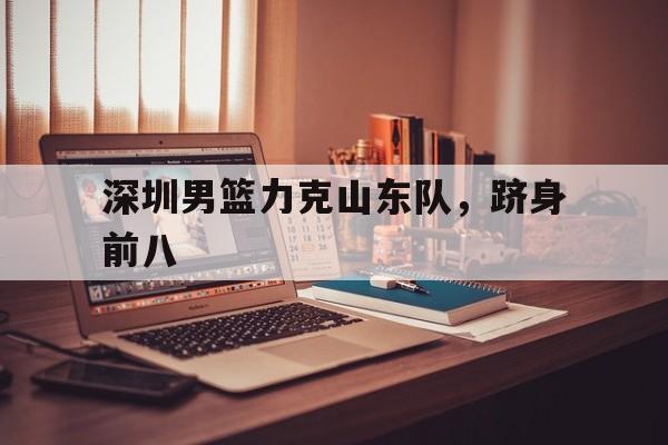 深圳男篮力克山东队，跻身前八
