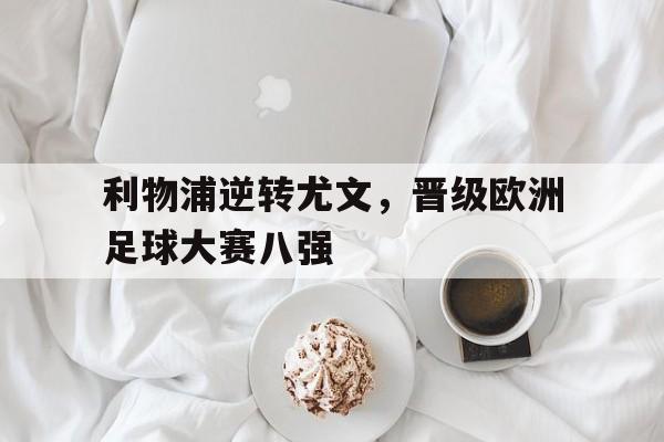利物浦逆转尤文，晋级欧洲足球大赛八强的简单介绍