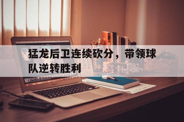 关于猛龙后卫连续砍分，带领球队逆转胜利的信息