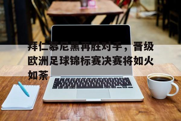 关于拜仁慕尼黑再胜对手，晋级欧洲足球锦标赛决赛将如火如荼的信息