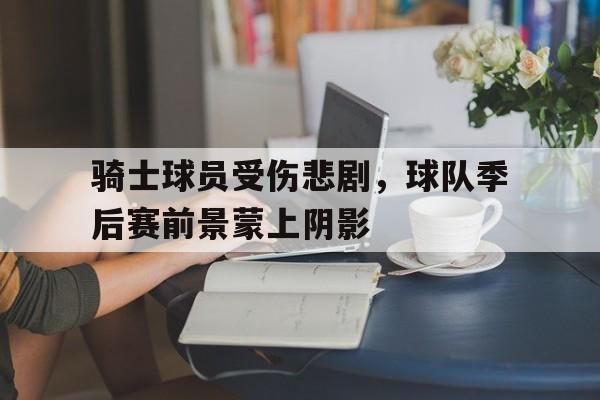 包含骑士球员受伤悲剧，球队季后赛前景蒙上阴影的词条