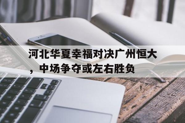河北华夏幸福对决广州恒大，中场争夺或左右胜负的简单介绍