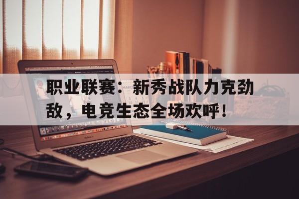 职业联赛：新秀战队力克劲敌，电竞生态全场欢呼！