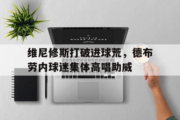 维尼修斯打破进球荒，德布劳内球迷集体高唱助威德布劳内和维特塞尔