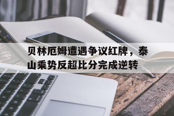 贝林厄姆遭遇争议红牌，泰山乘势反超比分完成逆转