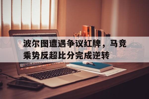 波尔图遭遇争议红牌，马竞乘势反超比分完成逆转