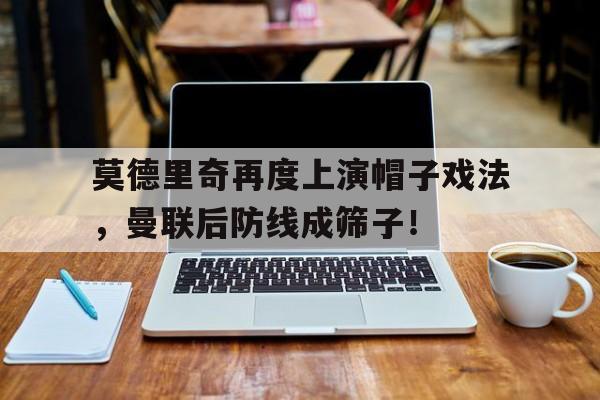 莫德里奇再度上演帽子戏法，曼联后防线成筛子！