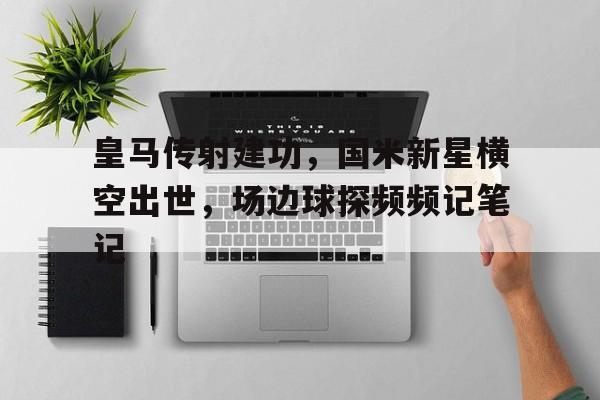 皇马传射建功，国米新星横空出世，场边球探频频记笔记
