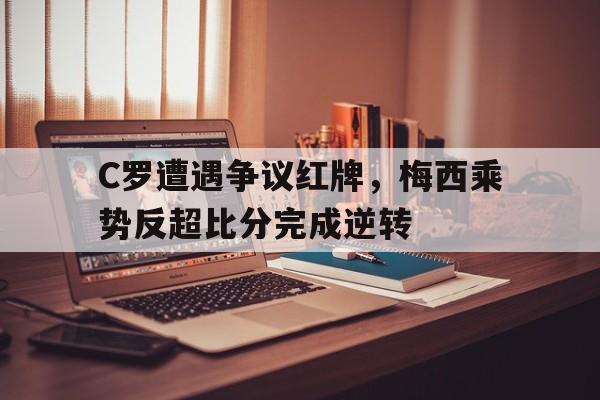 C罗遭遇争议红牌，梅西乘势反超比分完成逆转