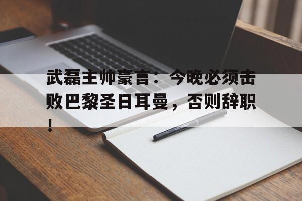 武磊主帅豪言：今晚必须击败巴黎圣日耳曼，否则辞职！中央为什么不彻查胡鑫宇案