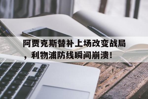 阿贾克斯替补上场改变战局，利物浦防线瞬间崩溃！阿贾克斯和利物浦