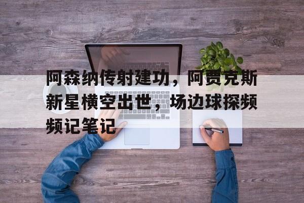 阿森纳传射建功，阿贾克斯新星横空出世，场边球探频频记笔记阿贾克斯4比1格罗宁根